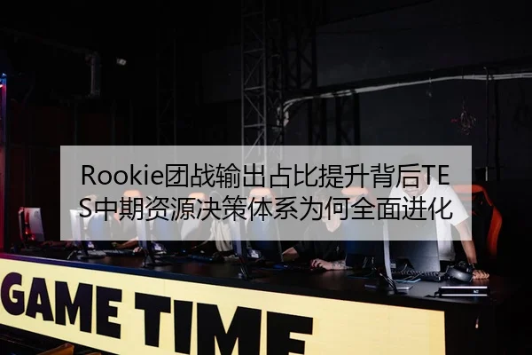 Rookie团战输出占比提升背后TES中期资源决策体系为何全面进化