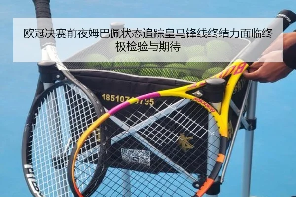 欧冠决赛前夜姆巴佩状态追踪皇马锋线终结力面临终极检验与期待
