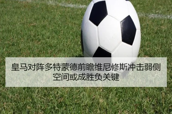 皇马对阵多特蒙德前瞻维尼修斯冲击弱侧空间或成胜负关键
