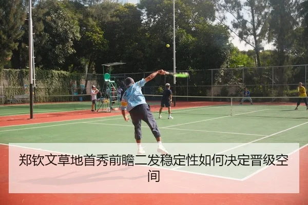 郑钦文草地首秀前瞻二发稳定性如何决定晋级空间（kaiyun sports）